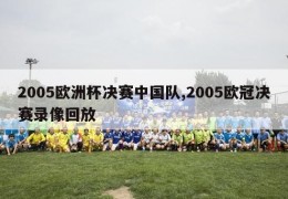 2005欧洲杯决赛中国队,2005欧冠决赛录像回放