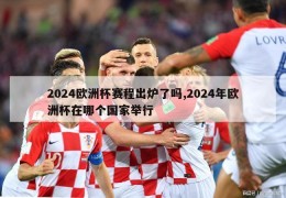 2024欧洲杯赛程出炉了吗,2024年欧洲杯在哪个国家举行