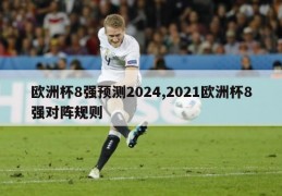 欧洲杯8强预测2024,2021欧洲杯8强对阵规则