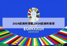 2024欧洲杯球服,2024欧洲杯用球