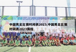 中国男足比赛时间表2023,中国男足比赛时间表2023赛程